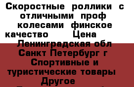 Скоростные  роллики  с отличными  проф. колесами  финское качество .   › Цена ­ 2 000 - Ленинградская обл., Санкт-Петербург г. Спортивные и туристические товары » Другое   . Ленинградская обл.